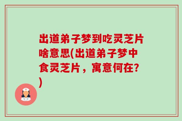 出道弟子梦到吃灵芝片啥意思(出道弟子梦中食灵芝片,寓意何在?) 出道弟子梦到吃灵芝片啥意思(出道弟子梦中食灵芝片,寓意何在?)