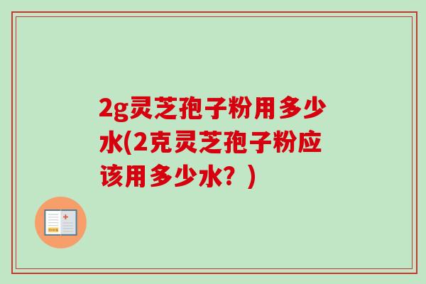 2g灵芝孢子粉用多少水(2克灵芝孢子粉应该用多少水？)