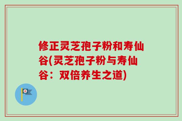 修正灵芝孢子粉和寿仙谷(灵芝孢子粉与寿仙谷:双倍养生之道) 修正灵芝孢子粉和寿仙谷(灵芝孢子粉与寿仙谷:双倍养生之道)