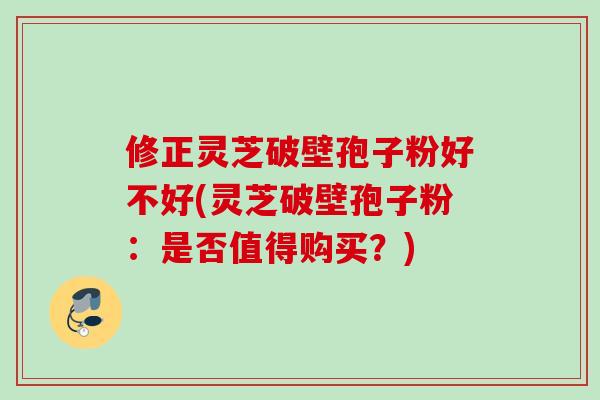 修正灵芝破壁孢子粉好不好(灵芝破壁孢子粉:是否值得购买?) 修正灵芝破壁孢子粉好不好(灵芝破壁孢子粉:是否值得购买?)