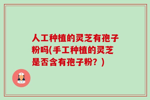 人工种植的灵芝有孢子粉吗(手工种植的灵芝是否含有孢子粉?) 人工种植的灵芝有孢子粉吗(手工种植的灵芝是否含有孢子粉?)
