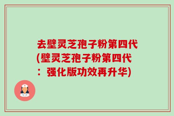 去壁灵芝孢子粉第四代(壁灵芝孢子粉第四代:强化版功效再升华) 去壁灵芝孢子粉第四代(壁灵芝孢子粉第四代:强化版功效再升华)