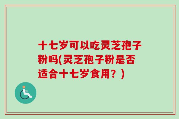 十七岁可以吃灵芝孢子粉吗(灵芝孢子粉是否适合十七岁食用?) 十七岁可以吃灵芝孢子粉吗(灵芝孢子粉是否适合十七岁食用?)
