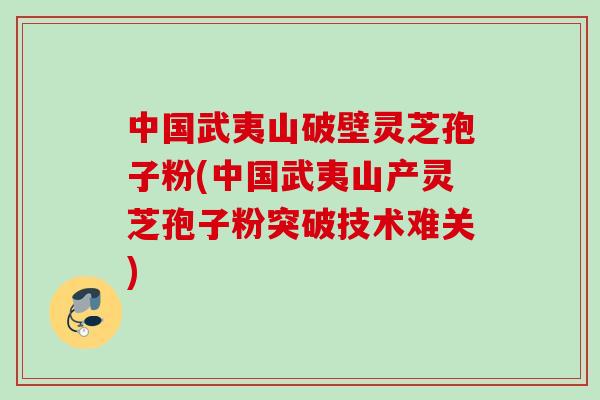 中国武夷山破壁灵芝孢子粉(中国武夷山产灵芝孢子粉突破技术难关) 中国武夷山破壁灵芝孢子粉(中国武夷山产灵芝孢子粉突破技术难关)