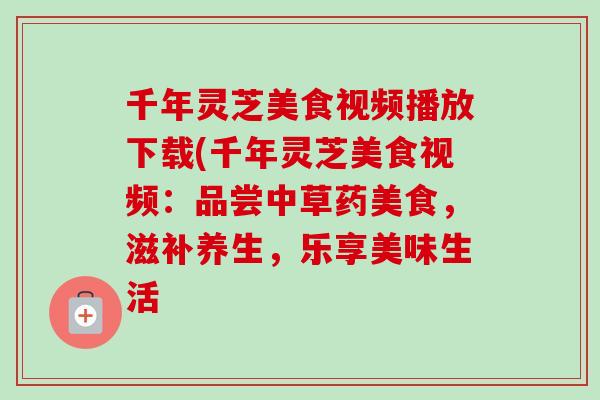 千年灵芝美食视频播放下载(千年灵芝美食视频:品尝中草药美食,滋补养生,乐享美味生活 千年灵芝美食视频播放下载(千年灵芝美食视频:品尝中草药美食,滋补养生,乐享美味生活