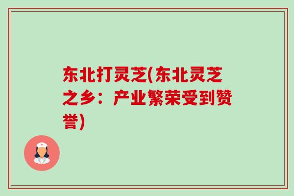 东北打灵芝(东北灵芝之乡：产业繁荣受到赞誉)