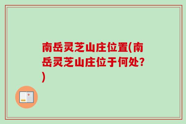 南岳灵芝山庄位置(南岳灵芝山庄位于何处?) 南岳灵芝山庄位置(南岳灵芝山庄位于何处?)