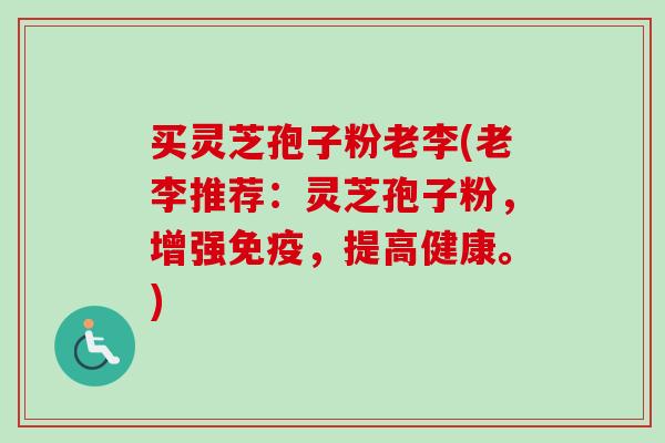 买灵芝孢子粉老李(老李推荐:灵芝孢子粉,增强免疫,提高健康。) 买灵芝孢子粉老李(老李推荐:灵芝孢子粉,增强免疫,提高健康。)