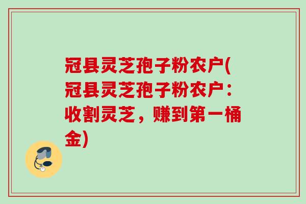 冠县灵芝孢子粉农户(冠县灵芝孢子粉农户:收割灵芝,赚到第一桶金) 冠县灵芝孢子粉农户(冠县灵芝孢子粉农户:收割灵芝,赚到第一桶金)