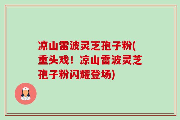 凉山雷波灵芝孢子粉(重头戏！凉山雷波灵芝孢子粉闪耀登场)