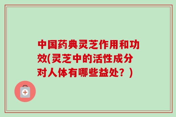 中国药典灵芝作用和功效(灵芝中的活性成分对人体有哪些益处?) 中国药典灵芝作用和功效(灵芝中的活性成分对人体有哪些益处?)