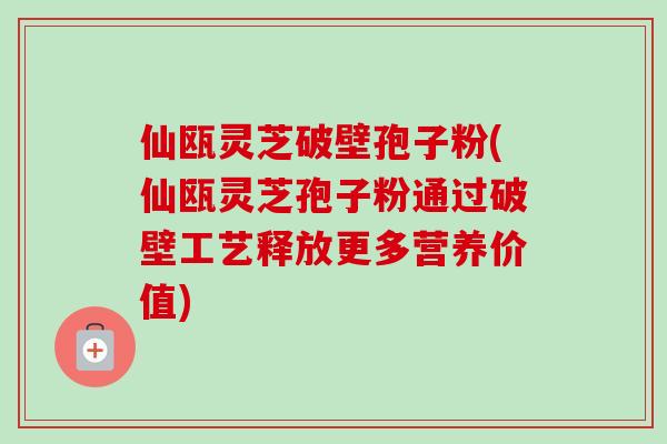 仙瓯灵芝破壁孢子粉(仙瓯灵芝孢子粉通过破壁工艺释放更多营养价值) 仙瓯灵芝破壁孢子粉(仙瓯灵芝孢子粉通过破壁工艺释放更多营养价值)