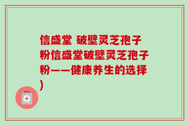 信盛堂 破壁灵芝孢子粉信盛堂破壁灵芝孢子粉——健康养生的选择)