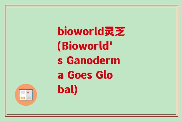 bioworld灵芝(Bioworld's Ganoderma Goes Global)