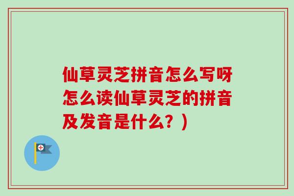 仙草灵芝拼音怎么写呀怎么读仙草灵芝的拼音及发音是什么？)