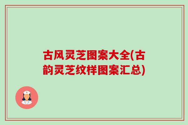 古风灵芝图案大全(古韵灵芝纹样图案汇总) 古风灵芝图案大全(古韵灵芝纹样图案汇总)