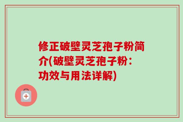 修正破壁灵芝孢子粉简介(破壁灵芝孢子粉:功效与用法详解) 修正破壁灵芝孢子粉简介(破壁灵芝孢子粉:功效与用法详解)