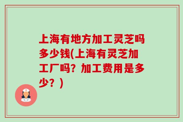 上海有地方加工灵芝吗多少钱(上海有灵芝加工厂吗?加工费用是多少?) 上海有地方加工灵芝吗多少钱(上海有灵芝加工厂吗?加工费用是多少?)