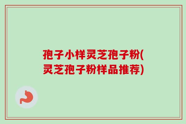 孢子小样灵芝孢子粉(灵芝孢子粉样品推荐) 孢子小样灵芝孢子粉(灵芝孢子粉样品推荐)