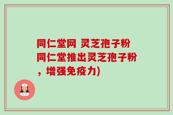 同仁堂网 灵芝孢子粉同仁堂推出灵芝孢子粉,增强免疫力) 同仁堂网 灵芝孢子粉同仁堂推出灵芝孢子粉,增强免疫力)