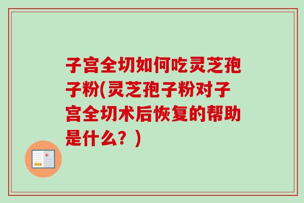 子宫全切如何吃灵芝孢子粉(灵芝孢子粉对子宫全切术后恢复的帮助是什么？)