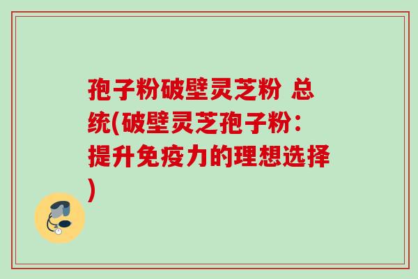 孢子粉破壁灵芝粉 总统(破壁灵芝孢子粉：提升免疫力的理想选择)