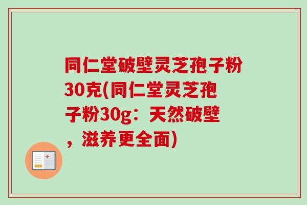 同仁堂破壁灵芝孢子粉30克(同仁堂灵芝孢子粉30g:天然破壁,滋养更全面) 同仁堂破壁灵芝孢子粉30克(同仁堂灵芝孢子粉30g:天然破壁,滋养更全面)