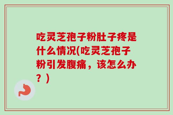 吃灵芝孢子粉肚子疼是什么情况(吃灵芝孢子粉引发腹痛,该怎么办?) 吃灵芝孢子粉肚子疼是什么情况(吃灵芝孢子粉引发腹痛,该怎么办?)