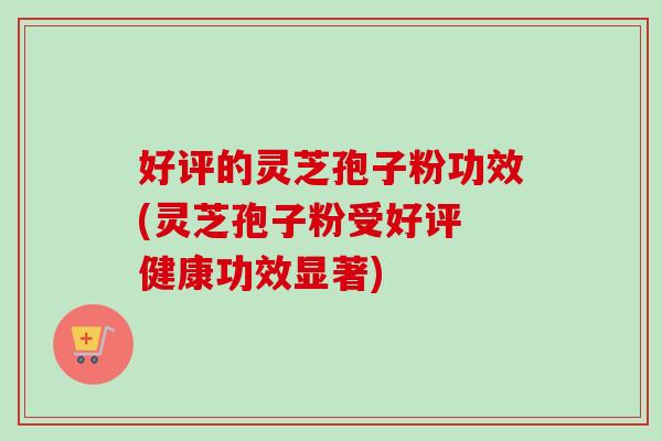 好评的灵芝孢子粉功效(灵芝孢子粉受好评 健康功效显著)