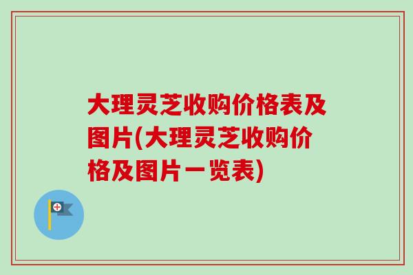 大理灵芝收购价格表及图片(大理灵芝收购价格及图片一览表)
