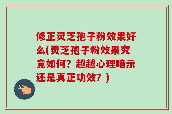 修正灵芝孢子粉效果好么(灵芝孢子粉效果究竟如何?超越心理暗示还是真正功效?) 修正灵芝孢子粉效果好么(灵芝孢子粉效果究竟如何?超越心理暗示还是真正功效?)