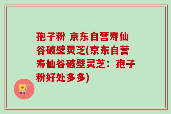 孢子粉 京东自营寿仙谷破壁灵芝(京东自营寿仙谷破壁灵芝:孢子粉好处多多) 孢子粉 京东自营寿仙谷破壁灵芝(京东自营寿仙谷破壁灵芝:孢子粉好处多多)