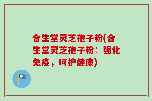 合生堂灵芝孢子粉(合生堂灵芝孢子粉：强化免疫，呵护健康)