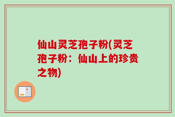 仙山灵芝孢子粉(灵芝孢子粉:仙山上的珍贵之物) 仙山灵芝孢子粉(灵芝孢子粉:仙山上的珍贵之物)