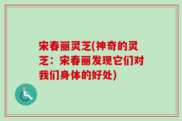 宋春丽灵芝(神奇的灵芝:宋春丽发现它们对我们身体的好处) 宋春丽灵芝(神奇的灵芝:宋春丽发现它们对我们身体的好处)