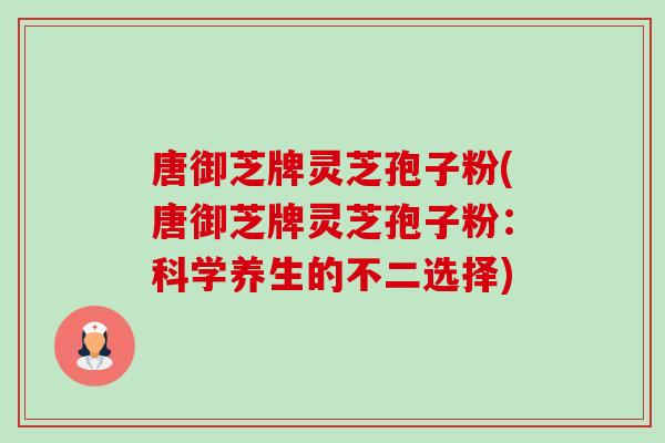 唐御芝牌灵芝孢子粉(唐御芝牌灵芝孢子粉：科学养生的不二选择)