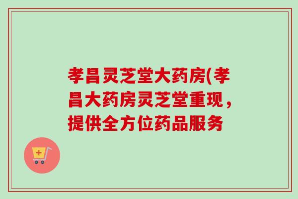 孝昌灵芝堂大药房(孝昌大药房灵芝堂重现,提供全方位药品服务 孝昌灵芝堂大药房(孝昌大药房灵芝堂重现,提供全方位药品服务