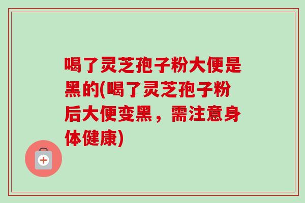 喝了灵芝孢子粉大便是黑的(喝了灵芝孢子粉后大便变黑,需注意身体健康) 喝了灵芝孢子粉大便是黑的(喝了灵芝孢子粉后大便变黑,需注意身体健康)