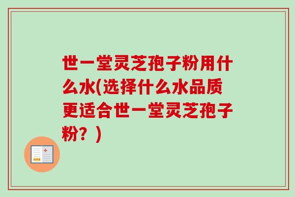 世一堂灵芝孢子粉用什么水(选择什么水品质更适合世一堂灵芝孢子粉？)
