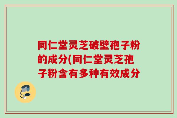 同仁堂灵芝破壁孢子粉的成分(同仁堂灵芝孢子粉含有多种有效成分 同仁堂灵芝破壁孢子粉的成分(同仁堂灵芝孢子粉含有多种有效成分