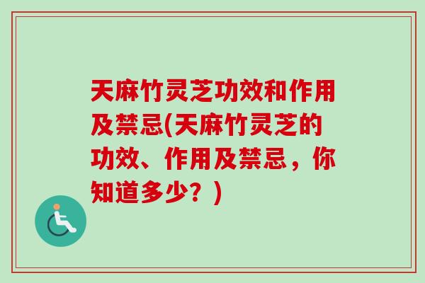 天麻竹灵芝功效和作用及禁忌(天麻竹灵芝的功效、作用及禁忌,你知道多少?) 天麻竹灵芝功效和作用及禁忌(天麻竹灵芝的功效、作用及禁忌,你知道多少?)
