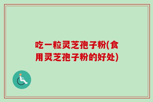 吃一粒灵芝孢子粉(食用灵芝孢子粉的好处) 吃一粒灵芝孢子粉(食用灵芝孢子粉的好处)