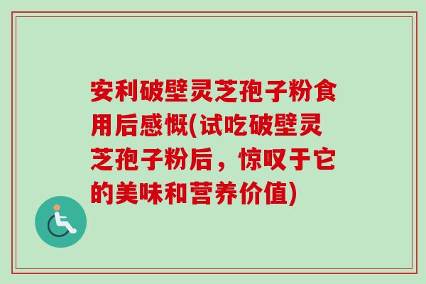 安利破壁灵芝孢子粉食用后感慨(试吃破壁灵芝孢子粉后,惊叹于它的美味和营养价值) 安利破壁灵芝孢子粉食用后感慨(试吃破壁灵芝孢子粉后,惊叹于它的美味和营养价值)