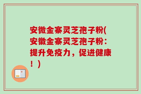 安微金寨灵芝孢子粉(安徽金寨灵芝孢子粉：提升免疫力，促进健康！)