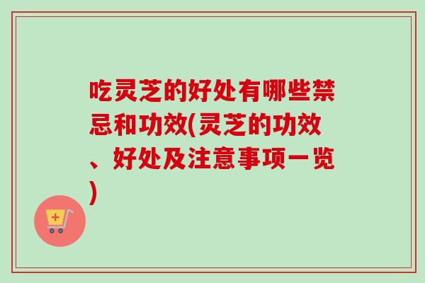 吃灵芝的好处有哪些禁忌和功效(灵芝的功效、好处及注意事项一览)