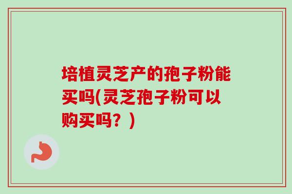 培植灵芝产的孢子粉能买吗(灵芝孢子粉可以购买吗？)