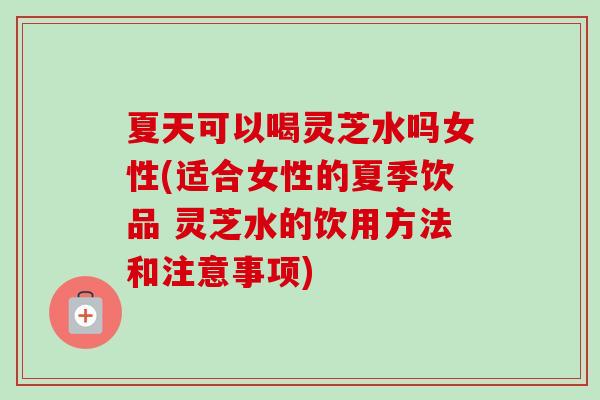 夏天可以喝灵芝水吗女性(适合女性的夏季饮品 灵芝水的饮用方法和注意事项) 夏天可以喝灵芝水吗女性(适合女性的夏季饮品 灵芝水的饮用方法和注意事项)