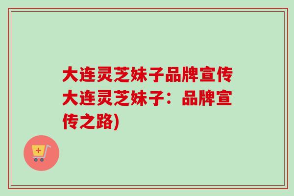 大连灵芝妹子品牌宣传大连灵芝妹子:品牌宣传之路) 大连灵芝妹子品牌宣传大连灵芝妹子:品牌宣传之路)