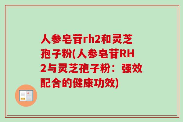 人参皂苷rh2和灵芝孢子粉(人参皂苷RH2与灵芝孢子粉:强效配合的健康功效) 人参皂苷rh2和灵芝孢子粉(人参皂苷RH2与灵芝孢子粉:强效配合的健康功效)