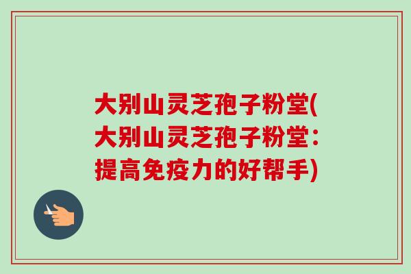 大别山灵芝孢子粉堂(大别山灵芝孢子粉堂:提高免疫力的好帮手) 大别山灵芝孢子粉堂(大别山灵芝孢子粉堂:提高免疫力的好帮手)